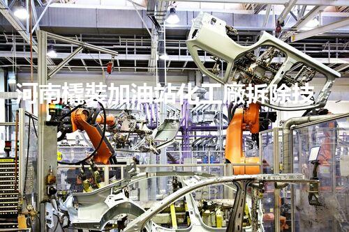 河南橇裝加油站化工廠拆除技術(shù)革新：關(guān)鍵步驟與以后前景！